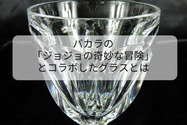 バカラの「ジョジョの奇妙な冒険」とコラボしたグラスについて｜食器