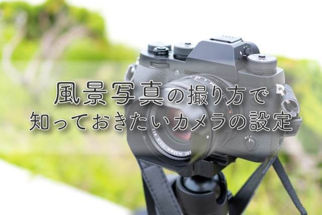 風景写真の撮り方で知っておきたいカメラ設定