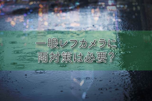 一眼レフカメラに雨対策は必要？