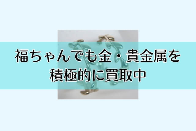 福ちゃんでも金・貴金属を積極的に買取中