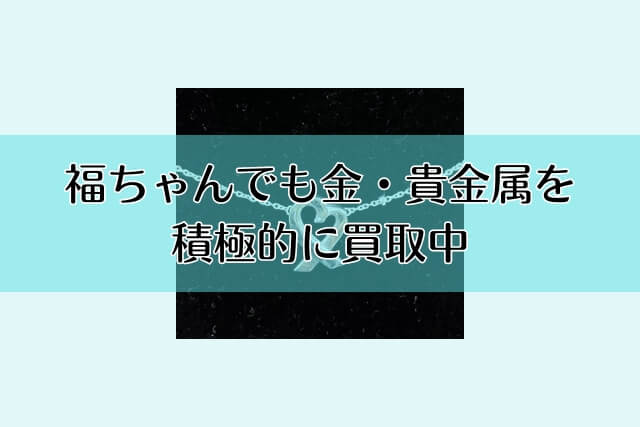 福ちゃんでも金・貴金属を積極的に買取中