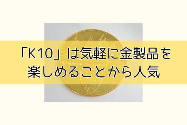 「K10」は気軽に金製品を楽しめることから人気