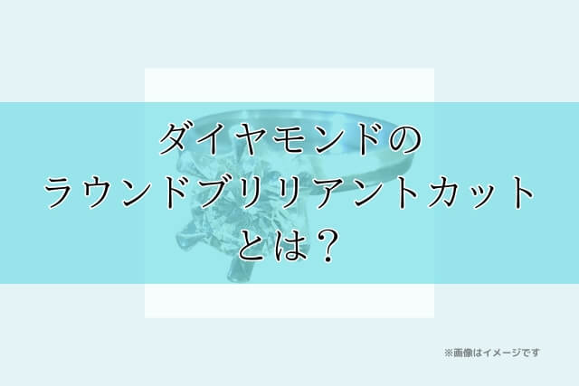 ダイヤモンドのラウンドブリリアントカットとは？