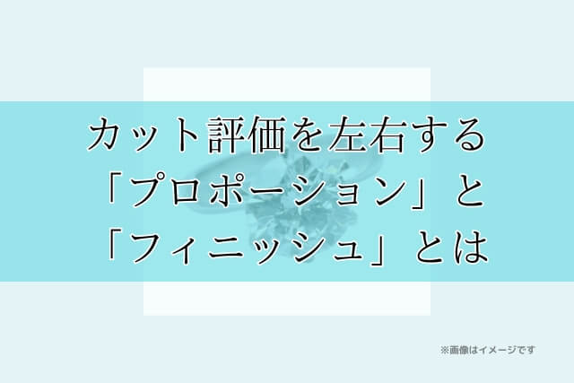 カット評価を左右する「プロポーション」と「フィニッシュ」とは
