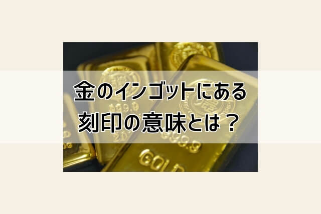 金のインゴットにある刻印の意味とは？