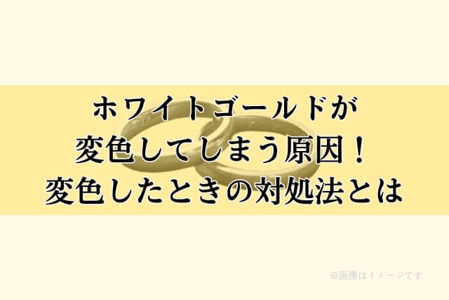 ホワイトゴールドが変色してしまう原因！変色したときの対処法とは