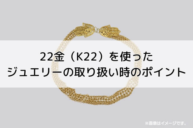 22金（K22）を使ったジュエリーの取り扱い時のポイント