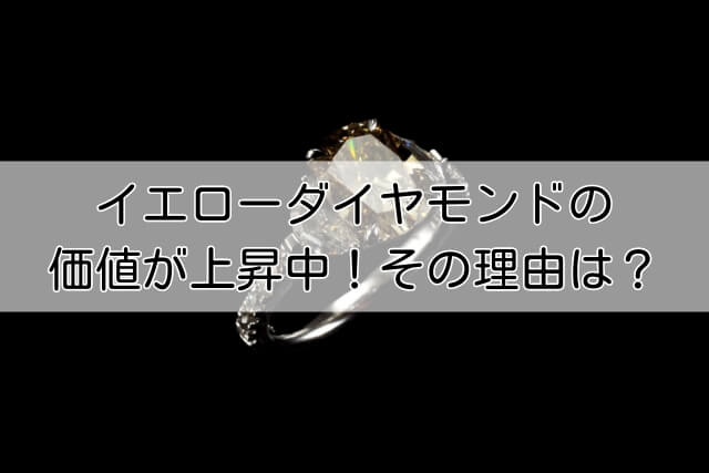 イエローダイヤモンドの価値が上昇中！その理由は？