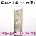 日本酒ハイボールの作り方｜日本酒の選び方のポイントもご紹介