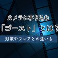 カメラに写り込む「ゴースト」とは？対策やフレアとの違いも