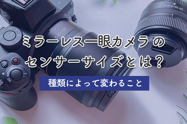 ミラーレス一眼カメラのセンサーサイズとは？種類によって変わること