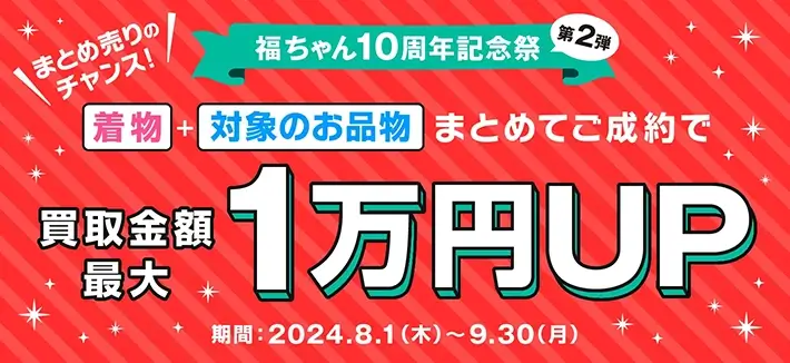 福ちゃん10周年記念祭第2弾 着物+対象のお品物纏めてのご成約で買取金額最大1万円UPキャンペーン